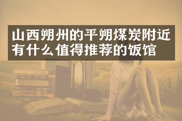 山西朔州的平朔煤炭附近有什么值得推荐的饭馆吗