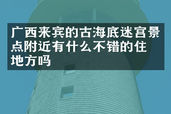 广西来宾的古海底迷宫景点附近有什么不错的住的地方吗