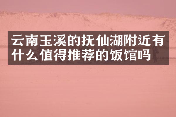 云南玉溪的抚仙湖附近有什么值得推荐的饭馆吗