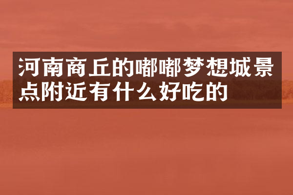 河南商丘的嘟嘟梦想城景点附近有什么好吃的