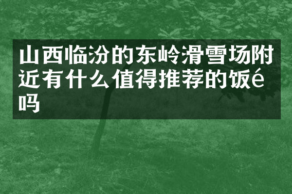 山西临汾的东岭滑雪场附近有什么值得推荐的饭馆吗
