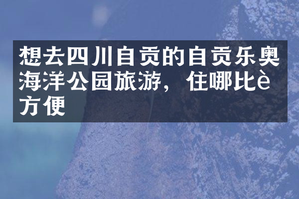 想去四川自贡的自贡乐奥海洋公园旅游，住哪比较方便