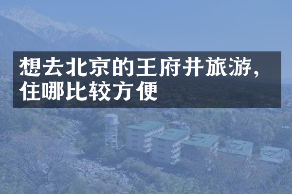 想去北京的王府井旅游，住哪比较方便