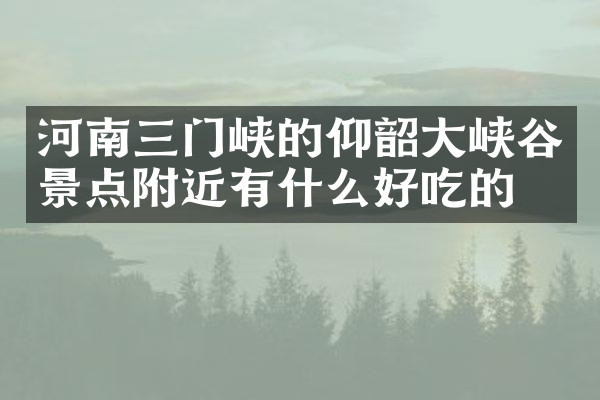 河南三门峡的仰韶大峡谷景点附近有什么好吃的