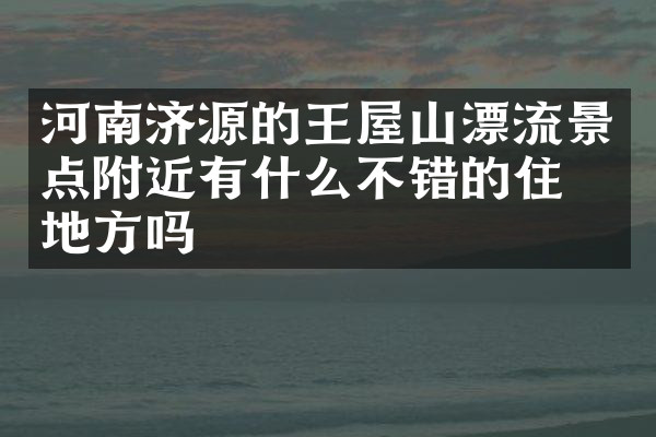 河南济源的王屋山漂流景点附近有什么不错的住的地方吗