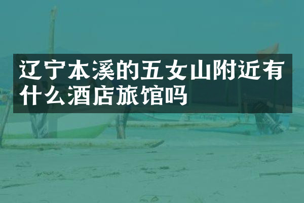辽宁本溪的五女山附近有什么酒店旅馆吗