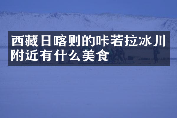 西藏日喀则的咔若拉冰川附近有什么美食