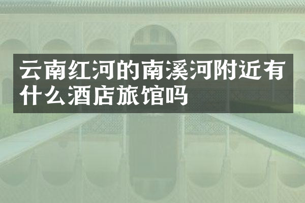 云南红河的南溪河附近有什么酒店旅馆吗
