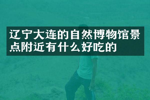 辽宁大连的自然博物馆景点附近有什么好吃的