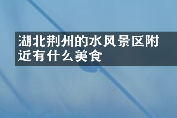 湖北荆州的洈水风景区附近有什么美食