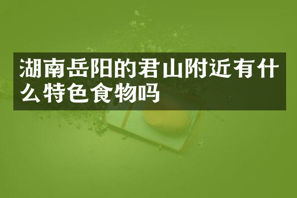 湖南岳阳的君山附近有什么特色食物吗