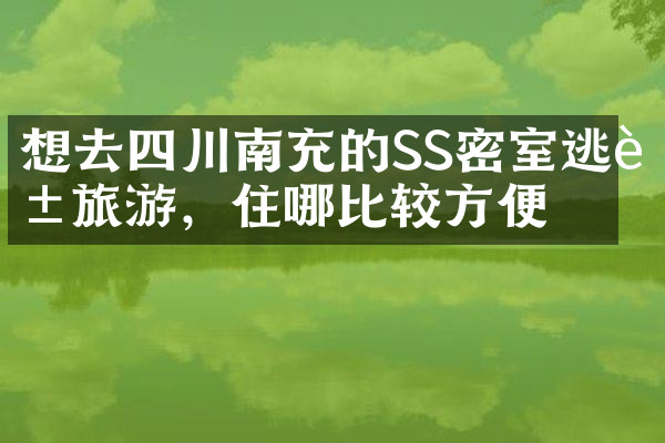 想去四川南充的SS密室逃脱旅游，住哪比较方便