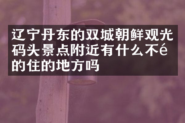 辽宁丹东的双城朝鲜观光码头景点附近有什么不错的住的地方吗
