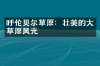 呼伦贝尔草原：壮美的大草原风光