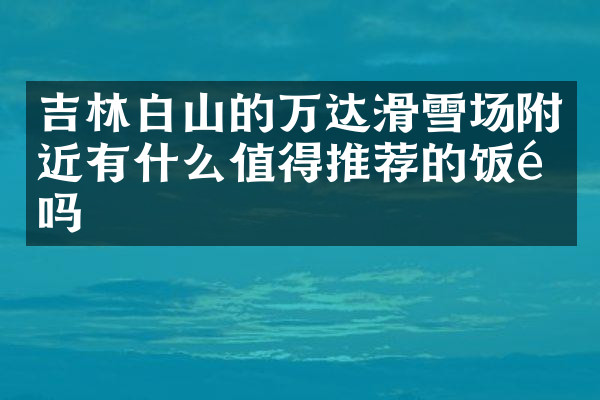 吉林白山的万达滑雪场附近有什么值得推荐的饭馆吗