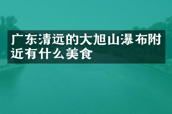 广东清远的大旭山瀑布附近有什么美食