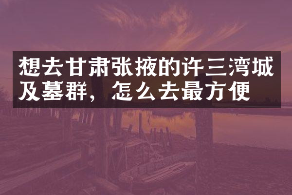想去甘肃张掖的许三湾城及墓群，怎么去最方便