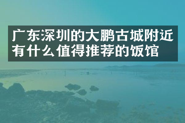 广东深圳的大鹏古城附近有什么值得推荐的饭馆吗