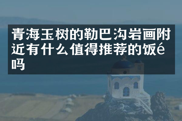 青海玉树的勒巴沟岩画附近有什么值得推荐的饭馆吗