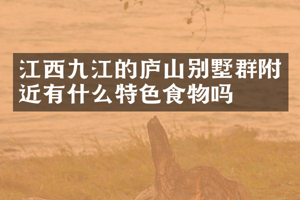江西九江的庐山别墅群附近有什么特色食物吗