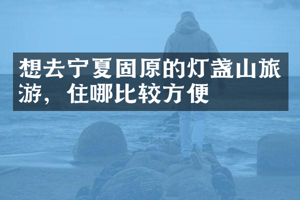 想去宁夏固原的灯盏山旅游，住哪比较方便
