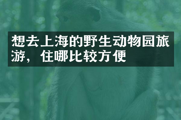 想去上海的野生动物园旅游，住哪比较方便