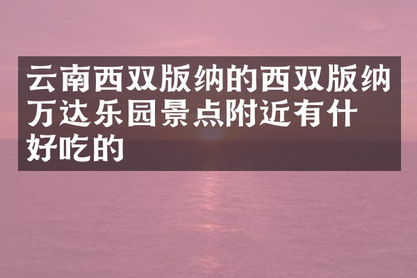 云南西双版纳的西双版纳万达乐园景点附近有什么好吃的