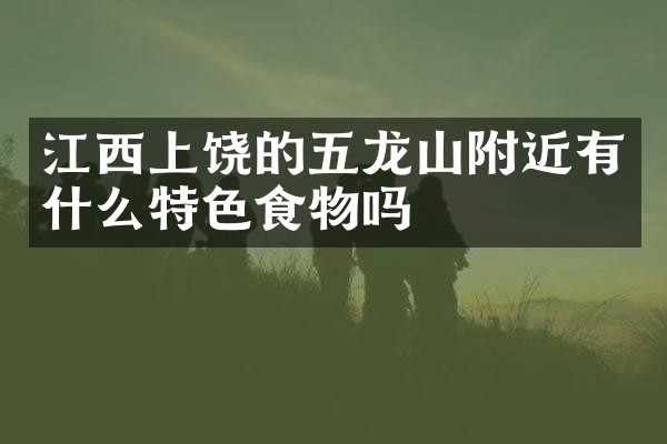 江西上饶的五龙山附近有什么特色食物吗