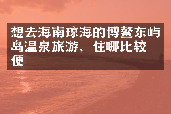 想去海南琼海的博鳌东屿岛温泉旅游，住哪比较方便