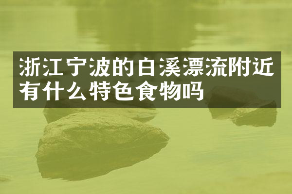 浙江宁波的白溪漂流附近有什么特色食物吗