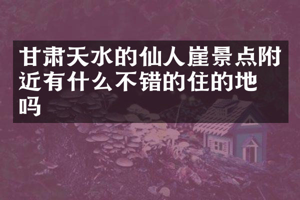 甘肃天水的仙人崖景点附近有什么不错的住的地方吗