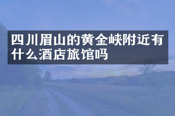 四川眉山的黄金峡附近有什么酒店旅馆吗