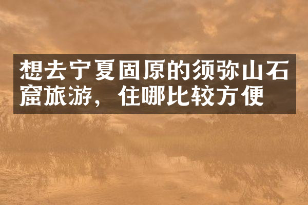 想去宁夏固原的须弥山石窟旅游，住哪比较方便