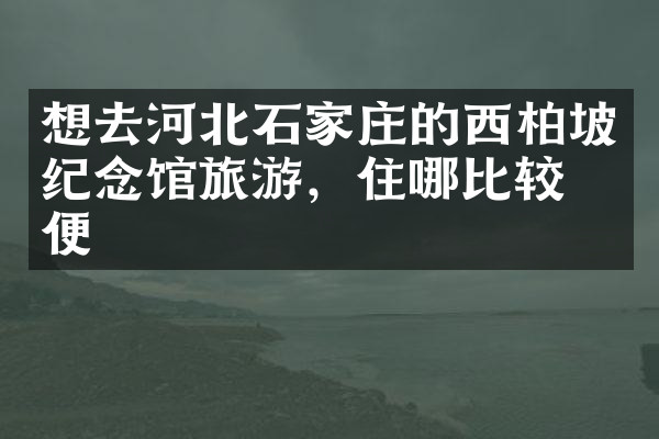 想去河北石家庄的西柏坡纪念馆旅游，住哪比较方便