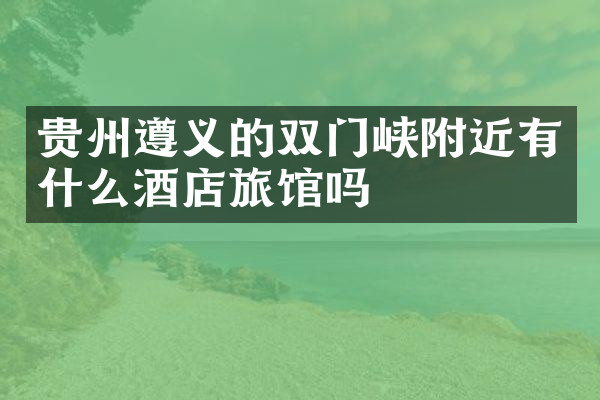 贵州遵义的双门峡附近有什么酒店旅馆吗
