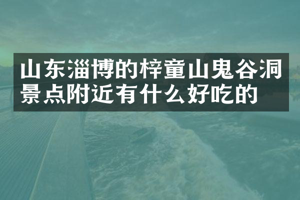 山东淄博的梓童山鬼谷洞景点附近有什么好吃的