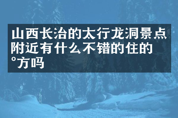山西长治的太行龙洞景点附近有什么不错的住的地方吗