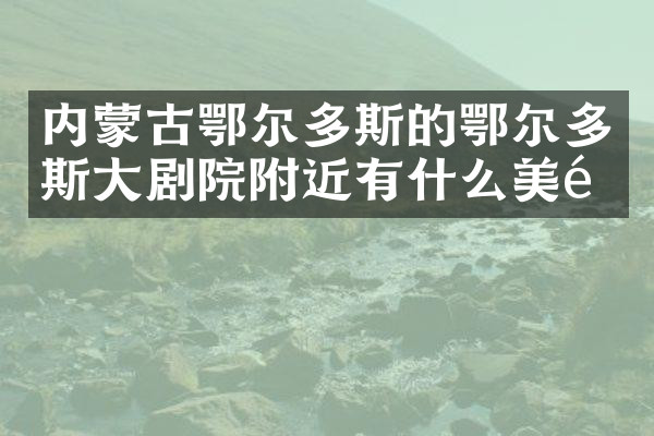 内蒙古鄂尔多斯的鄂尔多斯大剧院附近有什么美食