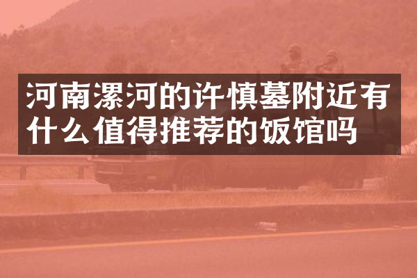 河南漯河的许慎墓附近有什么值得推荐的饭馆吗