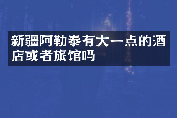 新疆阿勒泰有大一点的酒店或者旅馆吗