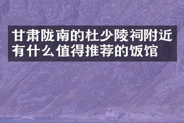 甘肃陇南的杜少陵祠附近有什么值得推荐的饭馆吗