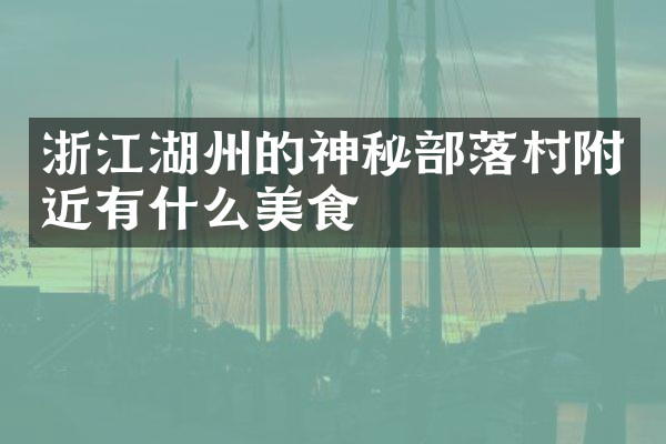 浙江湖州的神秘部落村附近有什么美食