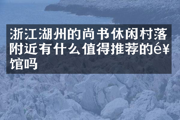 浙江湖州的尚书休闲村落附近有什么值得推荐的饭馆吗