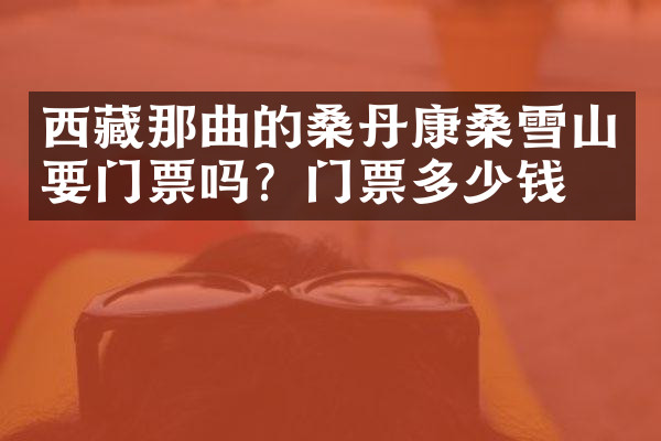 西藏那曲的桑丹康桑雪山要门票吗？门票多少钱？