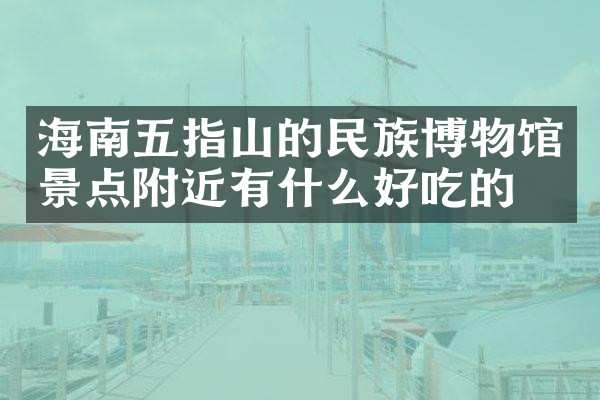 海南五指山的民族博物馆景点附近有什么好吃的