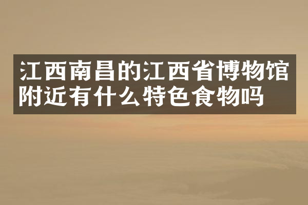 江西南昌的江西省博物馆附近有什么特色食物吗