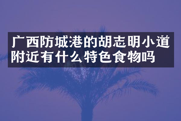 广西防城港的胡志明小道附近有什么特色食物吗
