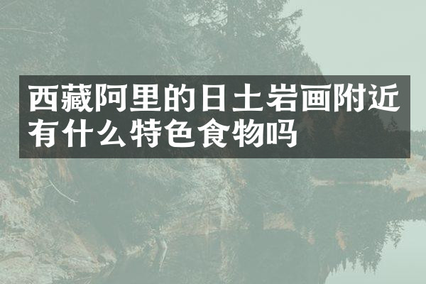 西藏阿里的日土岩画附近有什么特色食物吗