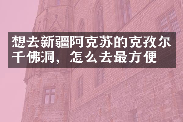 想去新疆阿克苏的克孜尔千佛洞，怎么去最方便