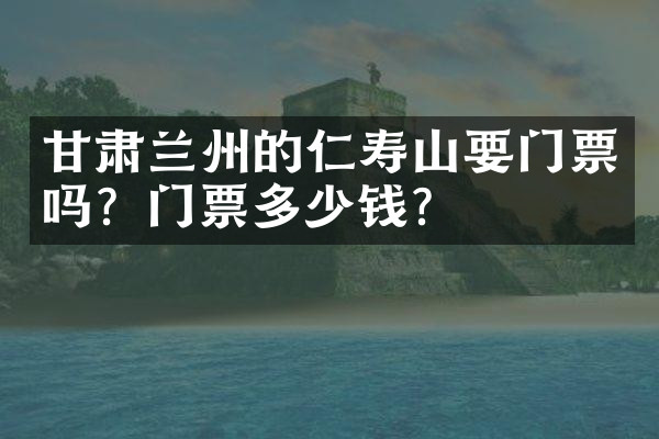 甘肃兰州的仁寿山要门票吗？门票多少钱？
